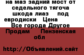 .на маз.задний мост от седельного тягоча шкода-лиаз110 под евродиски › Цена ­ 40 000 - Все города Другое » Продам   . Пензенская обл.